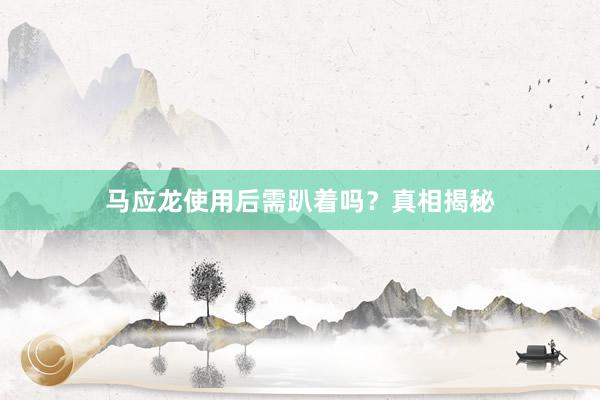 马应龙使用后需趴着吗？真相揭秘
