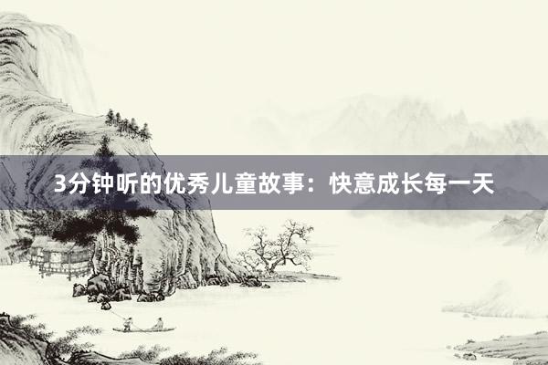 3分钟听的优秀儿童故事:快意成长每一天